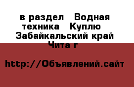  в раздел : Водная техника » Куплю . Забайкальский край,Чита г.